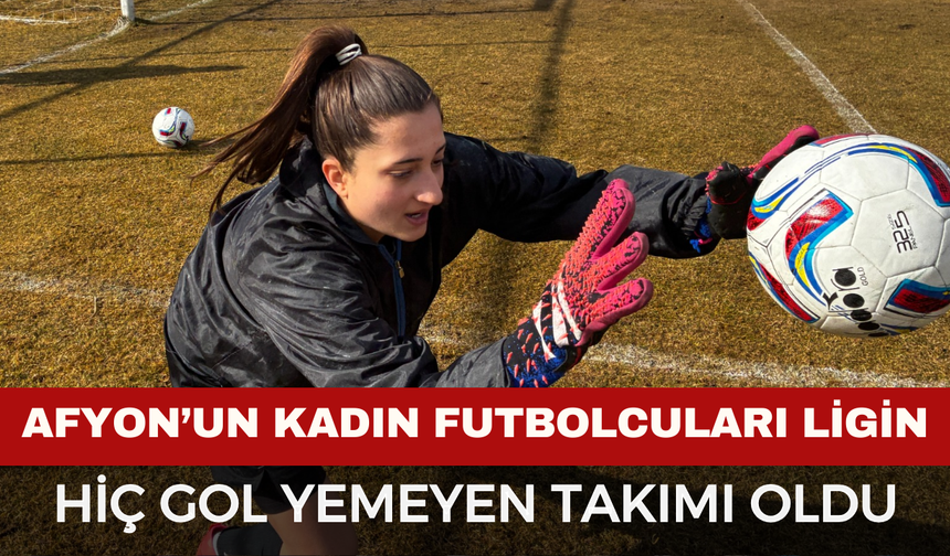 Afyonkarahisar Anadolugücü Kadın Futbol Ligi’nin Gol Yemeyen Tek Takımı Oldu