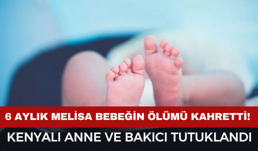 6 Aylık Melisa Bebek Hayata Tutunamadı: Anne ve Bakıcı Tutuklandı