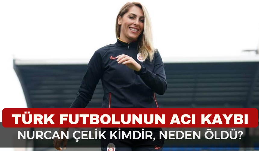 Nurcan Çelik Neden Öldü? Galatasaray’ın Eski Teknik Direktörü Nurcan Çelik Kimdir, Kaç Yaşındaydı?