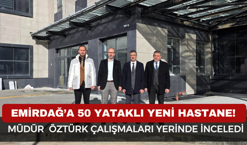 Emirdağ’a 50 Yataklı Yeni Hastane! İl Sağlık Müdürü Öztürk Çalışmaları Yerinde İnceledi
