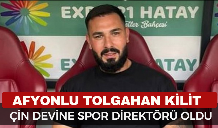 Afyonlu Tolgahan Kilit Çin Devine Spor Direktörü Oldu