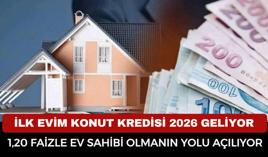 İlk Evim Konut Kredisi 2026 Geliyor: %1,20 Faizle Ev Sahibi Olmanın Yolu Açılıyor