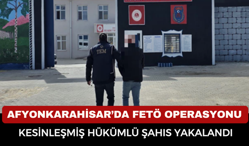 Afyonkarahisar’da FETÖ Operasyonu: Kesinleşmiş Hükümlü Şahıs Yakalandı