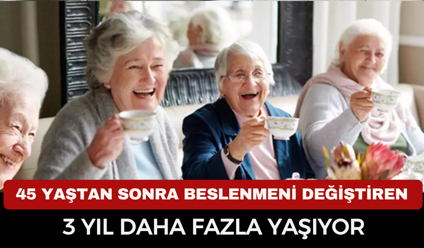 45 YAŞTAN SONRA BESLENMENİ DEĞİŞTİREN 3 YIL DAHA FAZLA YAŞIYOR