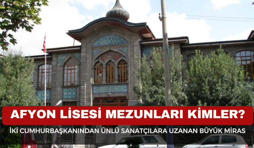 Afyon Lisesi Mezunları Kimler? İki Cumhurbaşkanından Ünlü Sanatçılara Uzanan Büyük Miras