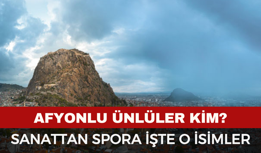 Afyonlu Ünlüler Kimlerdir? Sanattan Spora Afyon’dan Çıkan Tanınmış İsimler