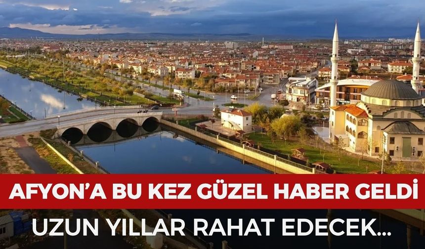 Afyon'a bu kez güzel haber: Uzun yıllar rahat edecek!