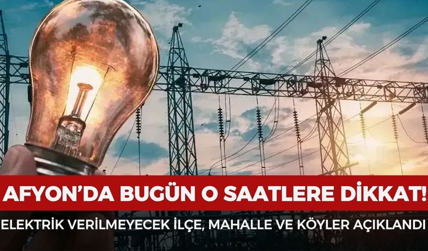 Afyon'da bugün o saatlere dikkat! Elektrik verilmeyecek ilçe, mahalle ve köyler açıklandı