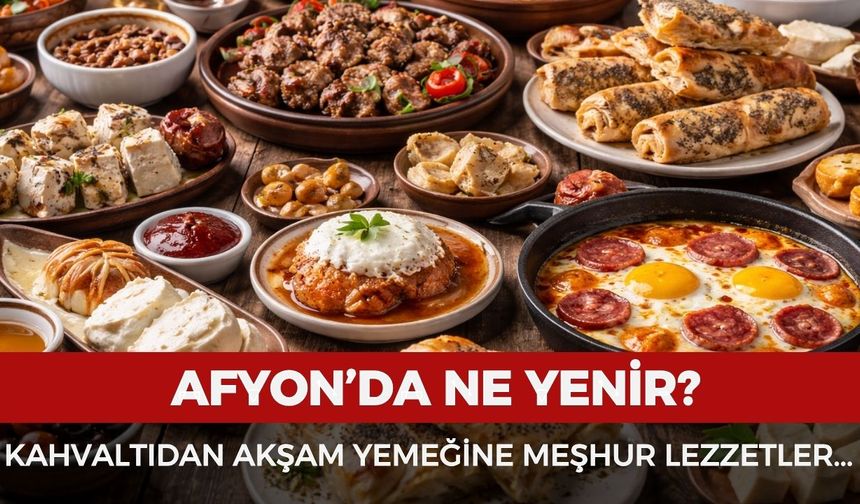 Afyon’da ne yenir? Kahvaltıdan akşam yemeğine Afyonkarahisar’ın meşhur lezzetleri