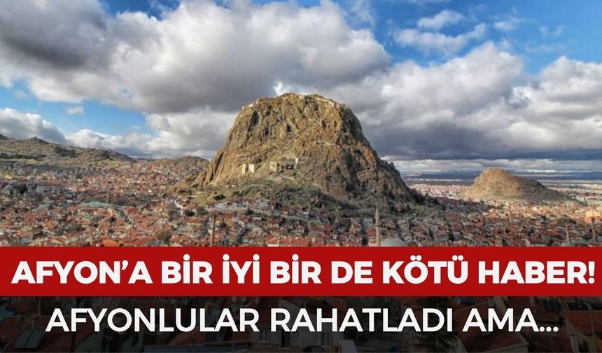 Afyonkarahisar'a bir iyi bir de kötü haber! Herkes rahatladı ama...
