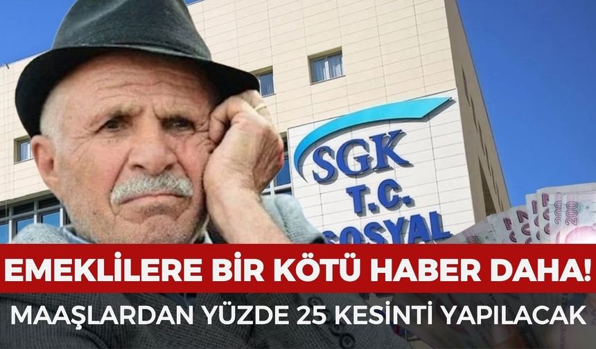 Emeklilere bir kötü haber de SGK'dan geldi: Maaşlardan yüzde 25 kesinti yapılacak
