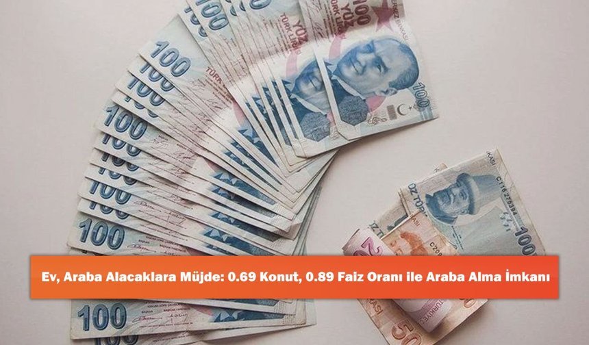 Ev, Araba Alacaklara Müjde: 0.69 Konut, 0.89 Faiz Oranı ile Araba Alma İmkanı