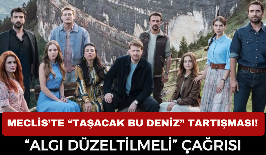 Meclis’te “Taşacak Bu Deniz” Tartışması! “Algı Düzeltilmeli” Çağrısı