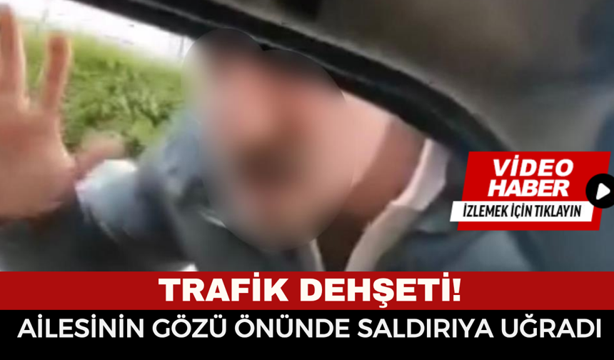 Trafik Dehşeti! Ailesinin Gözü Önünde Saldırıya Uğradı