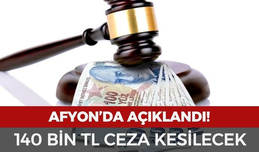 Afyon'da açıklandı! 140 bin TL ceza kesilecek