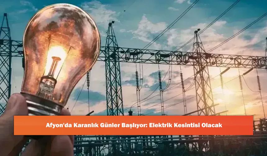 Afyon'da Karanlık Günler Başlıyor: Elektrik Kesintisi Olacak