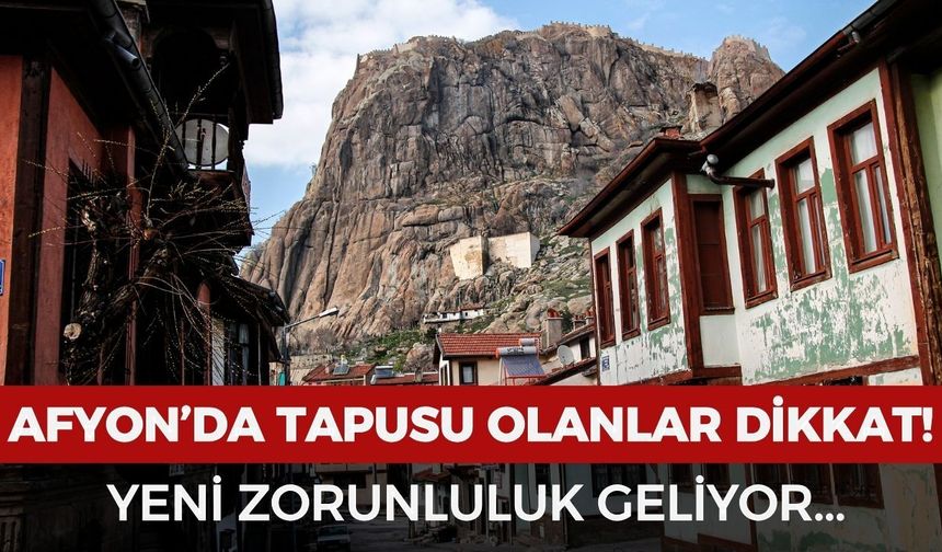 Afyon’da tapusu olanlar dikkat: Yeni zorunluluk geliyor