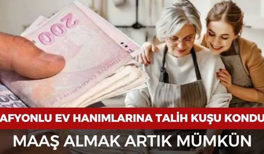 Afyonlu ev hanımlarına talih kuşu kondu: Maaş almak artık mümkün