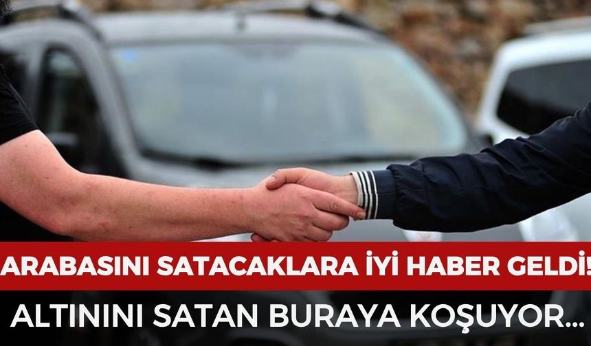 Arabasını satacaklara iyi haber geldi: Altınını satan buraya koşuyor
