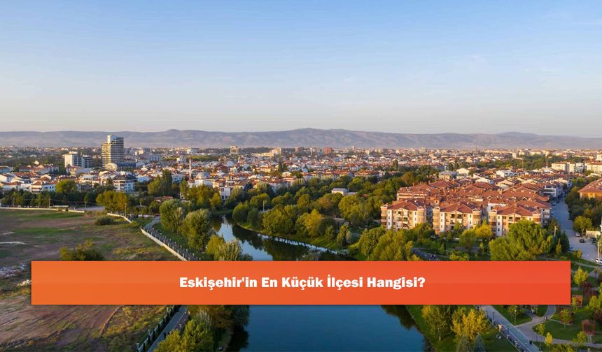 Eskişehir'in En Küçük İlçesi Hangisi?