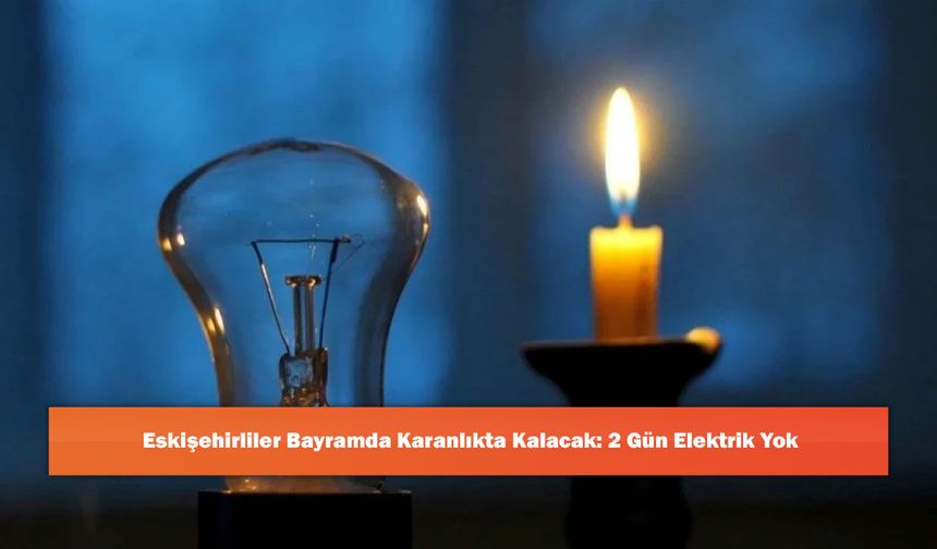 Eskişehirliler Bayramda Karanlıkta Kalacak: 2 Gün Elektrik Yok