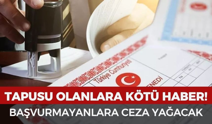 Tapusu olanlara kötü haber! Başvuru yapmayanlara ceza yağacak