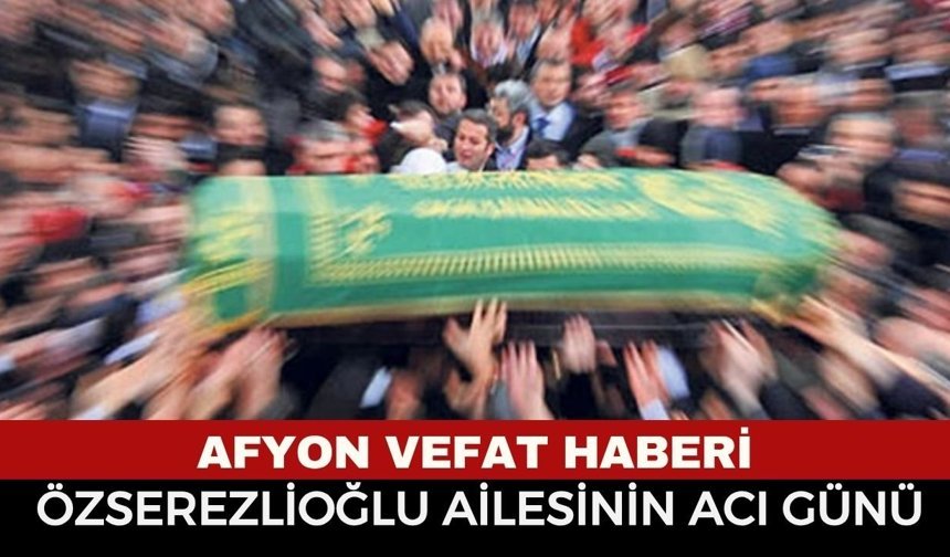 Afyon Cenaze Haberi: Özserezlioğlu Ailesinin Acı Günü