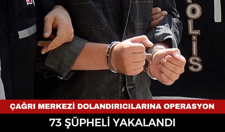 Çağrı merkezi dolandırıcılarına operasyon: 73 şüpheli yakalandı