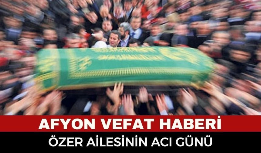 Afyonkarahisar Cenaze Haberi: Özer Ailesinin Acı Kaybı