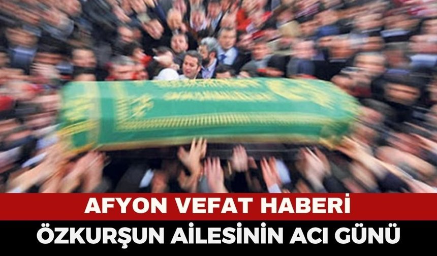 Afyon Vefat Haberi: Özkurşun Ailesinin Acı Günü