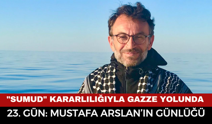 "Sumud" Kararlılığıyla Gazze Yolunda 23. Gün: Mustafa Arslan’ın Günlüğü