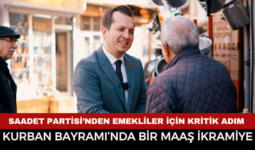 Saadet Partisi’nden Emekliler İçin Kritik Adım: "Kurban Bayramı’nda Bir Maaş İkramiye"