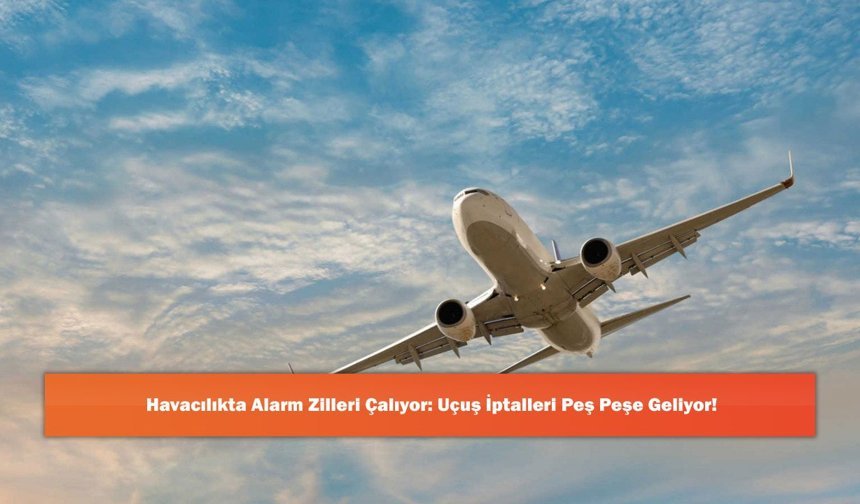 Havacılıkta Alarm Zilleri Çalıyor: Uçuş İptalleri Peş Peşe Geliyor!