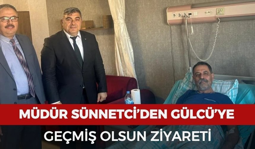 Müdür Sünnetci’den Gülcü’ye geçmiş olsun ziyareti
