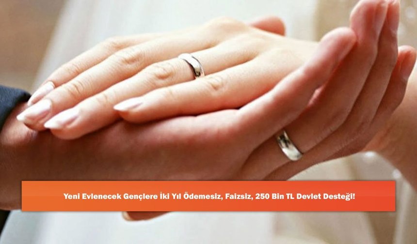 Yeni Evlenecek Gençlere 2 Yıl Ödemesiz, Faizsiz, 250 Bin TL Devlet Desteği!