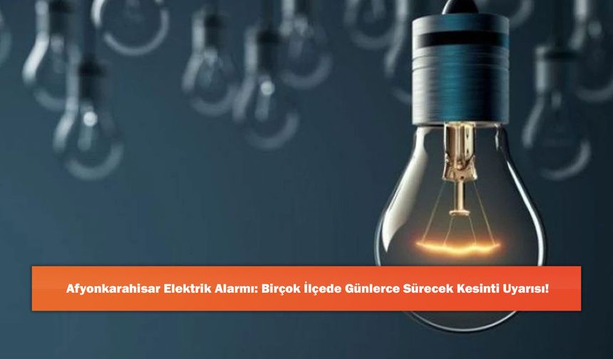 Afyonkarahisar Elektrik Alarmı: Birçok İlçede Günlerce Sürecek Kesinti Uyarısı!