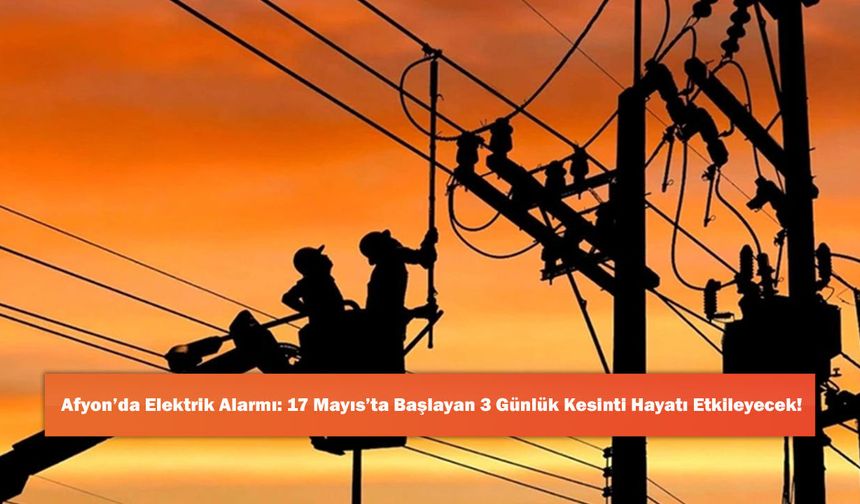 Afyon’da Elektrik Alarmı: 17 Mayıs’ta Başlayan 3 Günlük Kesinti Hayatı Etkileyecek!