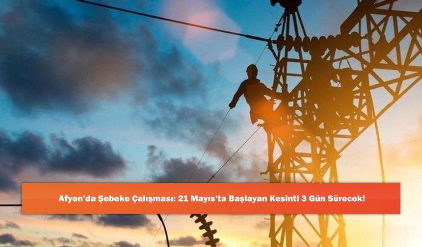 Afyon’da Şebeke Çalışması: 21 Mayıs’ta Başlayan Kesinti 3 Gün Sürecek!