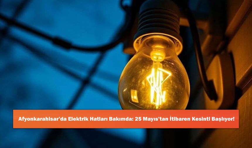 Afyonkarahisar’da Elektrik Hatları Bakımda: 25 Mayıs’tan İtibaren Kesinti Başlıyor!