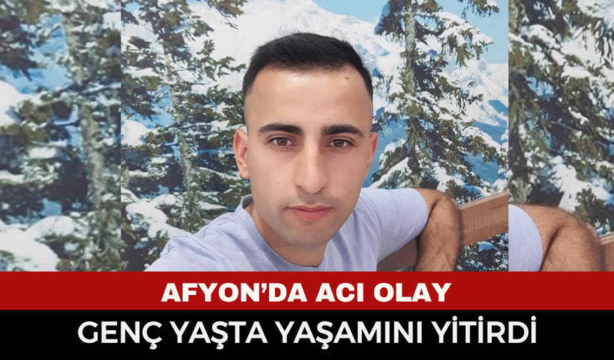 Afyonkarahisar'da acı olay: Genç yaşta yaşamını yitirdi