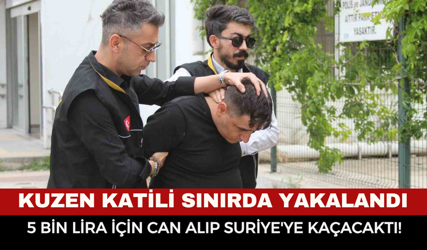 Kuzen Katili Sınırda Yakalandı: 5 Bin Lira İçin Can Alıp Suriye'ye Kaçacaktı!