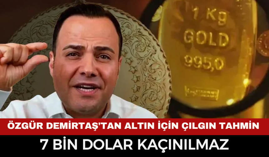 Özgür Demirtaş'tan Altın İçin Çılgın Tahmin: "7 Bin Dolar Kaçınılmaz"