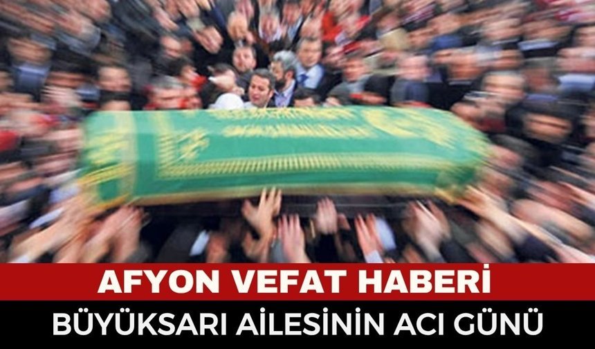 Afyon Cenaze Haberi: Murat Büyüksarı Vefat Etti