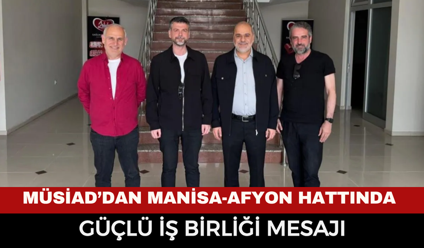 MÜSİAD’dan Manisa-Afyon Hattında Güçlü İş Birliği Mesajı