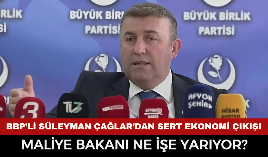BBP’li Süleyman Çağlar’dan Sert Ekonomi Çıkışı: “Maliye Bakanı Ne İşe Yarıyor?”