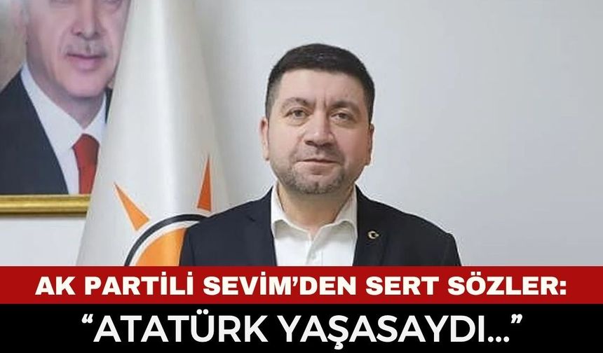 Halil İbrahim Sevim: “Atatürk Yaşasaydı Eser Üreten AK Parti’nin Yanında Olurdu”