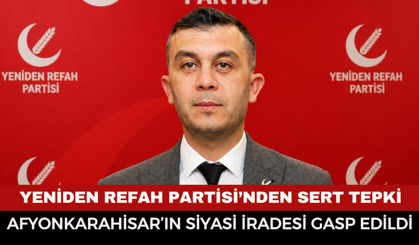 Yeniden Refah Partisi’nden Sert Tepki: “Afyonkarahisar’ın Siyasi İradesi Gasp Edildi”