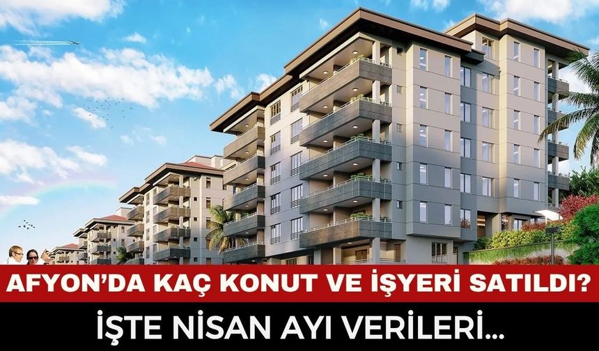 Afyon'da Nisan Ayında Kaç Konut ve İşyeri Satıldı? İlk el ve ikinci el konut piyasası ne durumda?