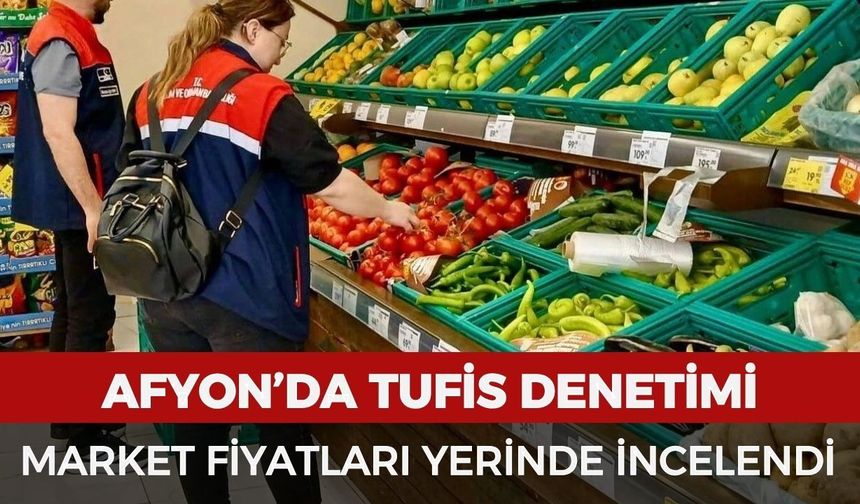 Afyon’da TUFİS denetimi: Market fiyatları yerinde incelendi