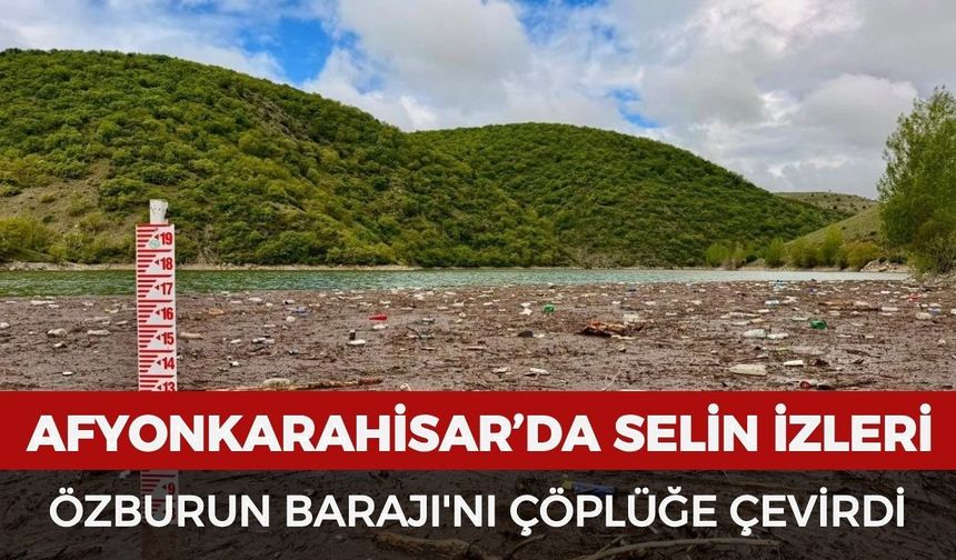 Afyonkarahisar’da selin izleri Özburun Barajı'nı çöplüğe çevirdi